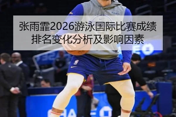张雨霏2026游泳国际比赛成绩排名变化分析及影响因素
