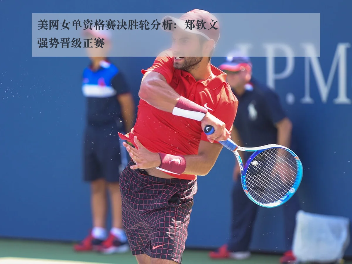 美网女单资格赛决胜轮分析:郑钦文强势晋级正赛